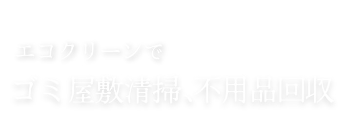 関東版不用品回収業者第1位／エコクリーンでゴミ屋敷清掃、不用品回収